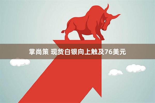 掌尚策 现货白银向上触及76美元