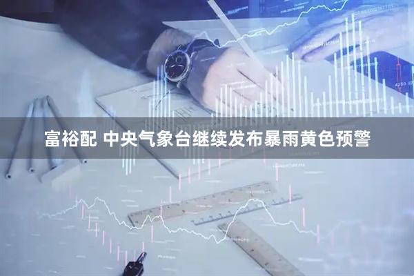 富裕配 中央气象台继续发布暴雨黄色预警